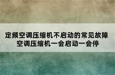 定频空调压缩机不启动的常见故障 空调压缩机一会启动一会停